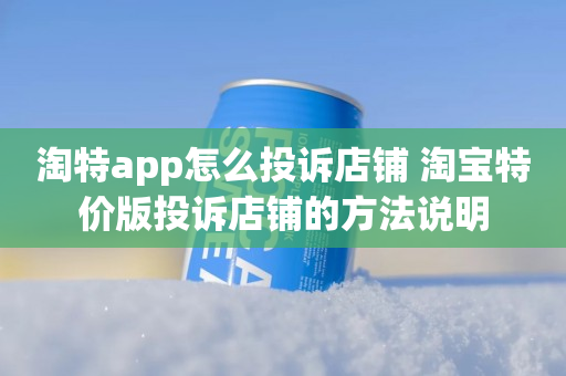 淘特app怎么投诉店铺 淘宝特价版投诉店铺的方法说明