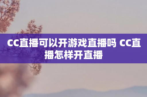 CC直播可以开游戏直播吗 CC直播怎样开直播