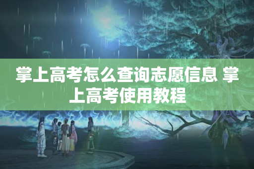 掌上高考怎么查询志愿信息 掌上高考使用教程