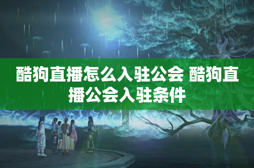 酷狗直播怎么入驻公会 酷狗直播公会入驻条件