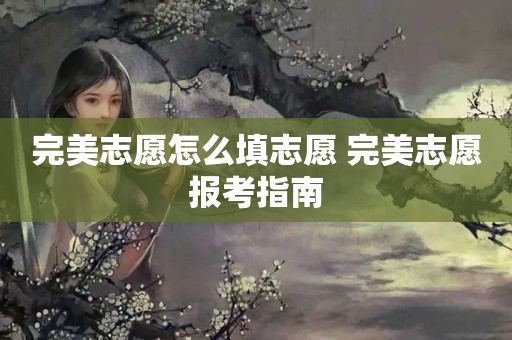 完美志愿怎么填志愿 完美志愿报考指南