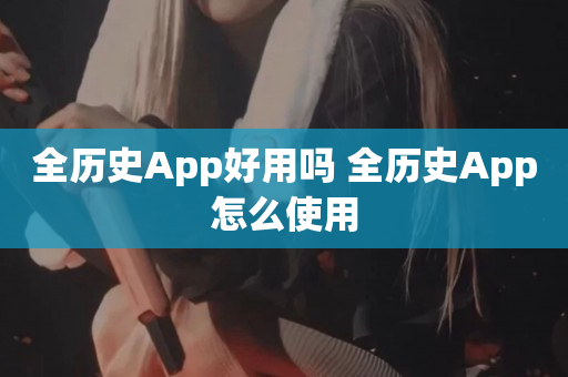 全历史App好用吗 全历史App怎么使用