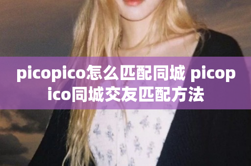 picopico怎么匹配同城 picopico同城交友匹配方法