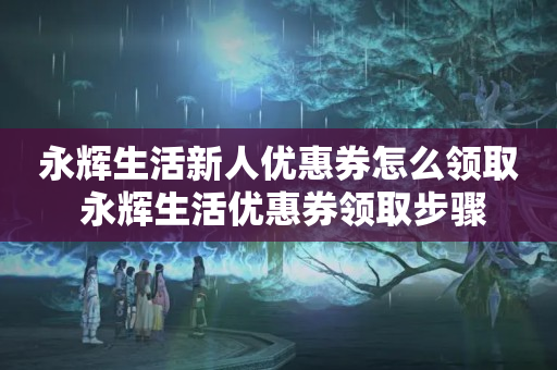 永辉生活新人优惠券怎么领取 永辉生活优惠券领取步骤