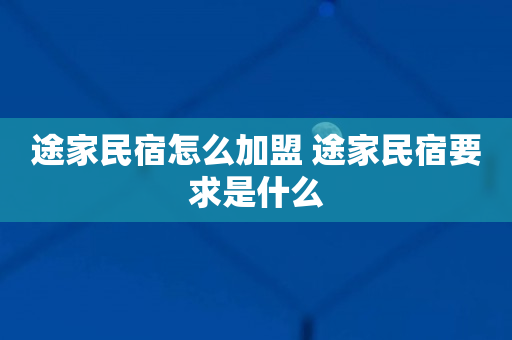 途家民宿怎么加盟 途家民宿要求是什么