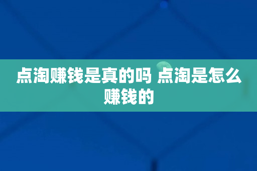 点淘赚钱是真的吗 点淘是怎么赚钱的