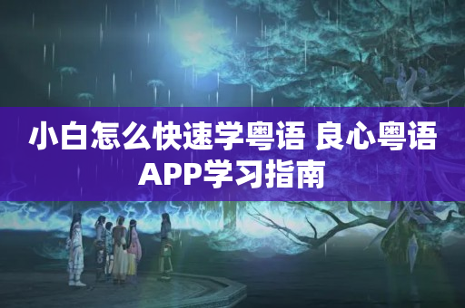 小白怎么快速学粤语 良心粤语APP学习指南