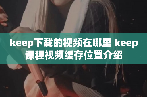 keep下载的视频在哪里 keep课程视频缓存位置介绍