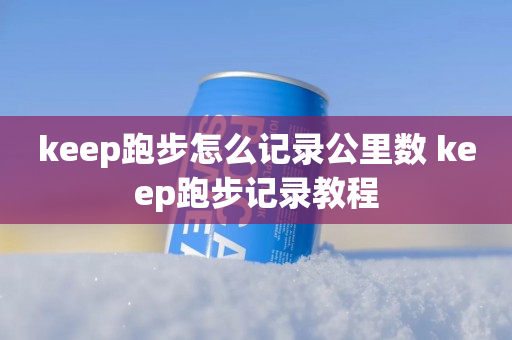 keep跑步怎么记录公里数 keep跑步记录教程