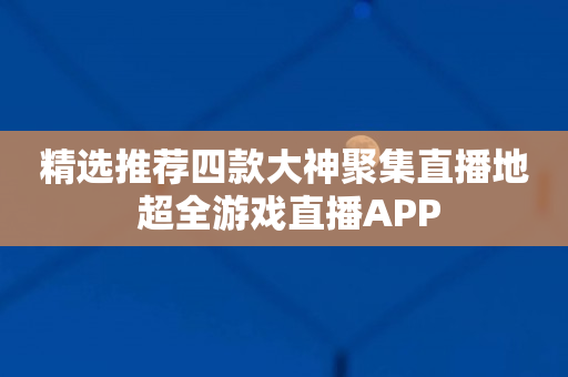 精选推荐四款大神聚集直播地 超全游戏直播APP