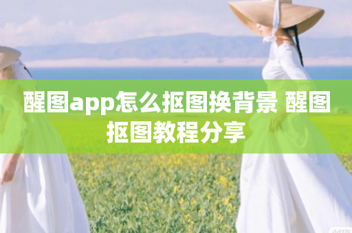 醒图app怎么抠图换背景 醒图抠图教程分享