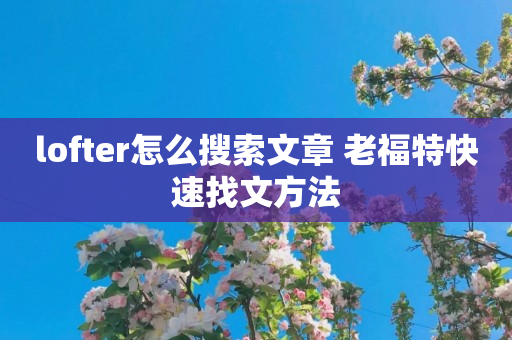 lofter怎么搜索文章 老福特快速找文方法