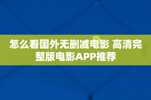 怎么看国外无删减电影 高清完整版电影APP推荐