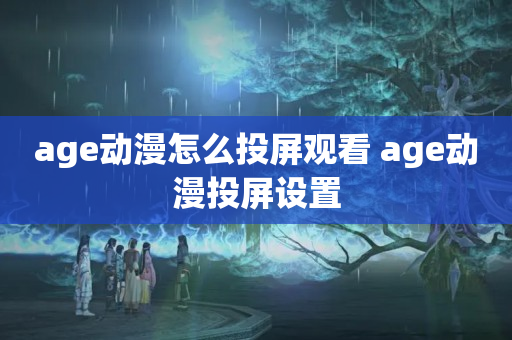 age动漫怎么投屏观看 age动漫投屏设置