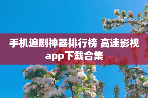 手机追剧神器排行榜 高速影视app下载合集