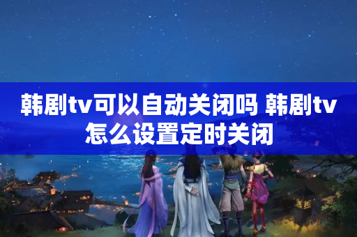 韩剧tv可以自动关闭吗 韩剧tv怎么设置定时关闭