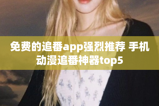 免费的追番app强烈推荐 手机动漫追番神器top5