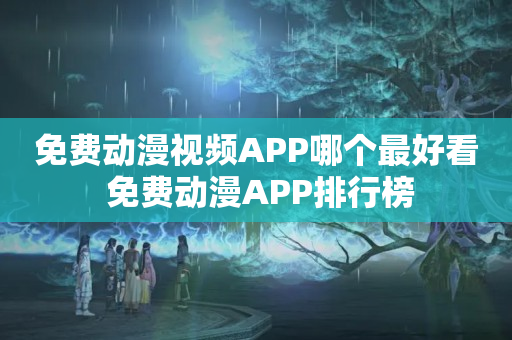 免费动漫视频APP哪个最好看 免费动漫APP排行榜