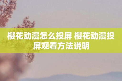 樱花动漫怎么投屏 樱花动漫投屏观看方法说明