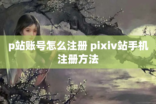 p站账号怎么注册 pixiv站手机注册方法