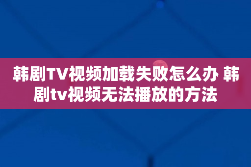 韩剧TV视频加载失败怎么办 韩剧tv视频无法播放的方法