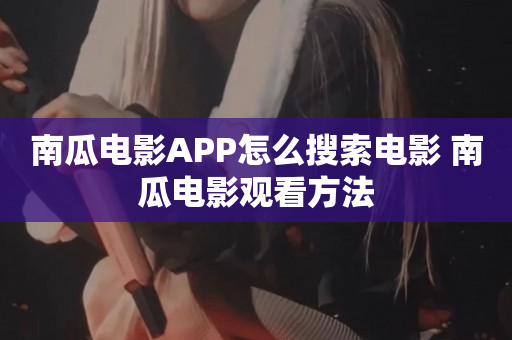 南瓜电影APP怎么搜索电影 南瓜电影观看方法