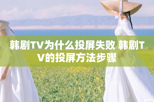 韩剧TV为什么投屏失败 韩剧TV的投屏方法步骤