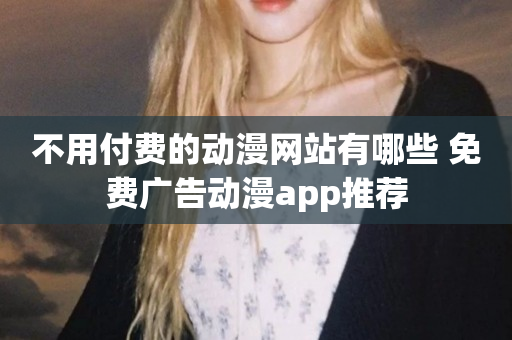 不用付费的动漫网站有哪些 免费广告动漫app推荐