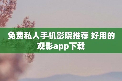 免费私人手机影院推荐 好用的观影app下载