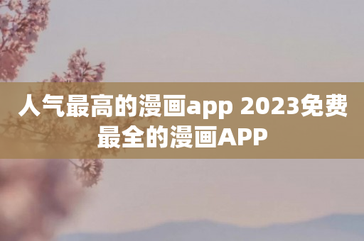 人气最高的漫画app 2023免费最全的漫画APP