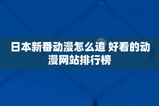 日本新番动漫怎么追 好看的动漫网站排行榜