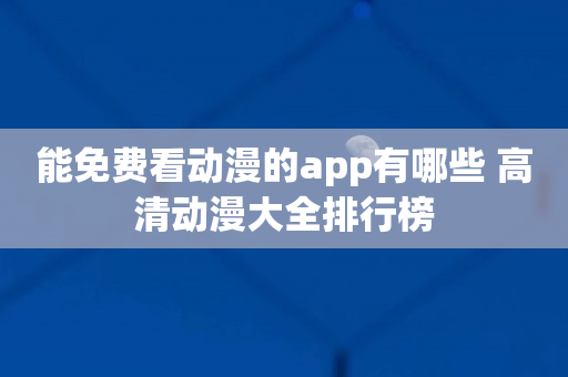 能免费看动漫的app有哪些 高清动漫大全排行榜