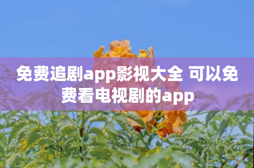 免费追剧app影视大全 可以免费看电视剧的app