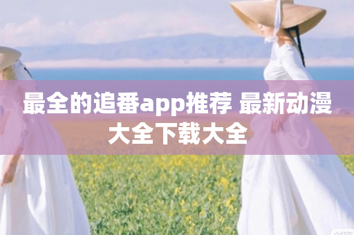 最全的追番app推荐 最新动漫大全下载大全