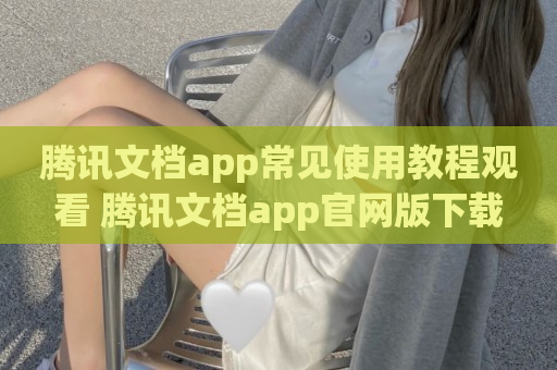 腾讯文档app常见使用教程观看 腾讯文档app官网版下载