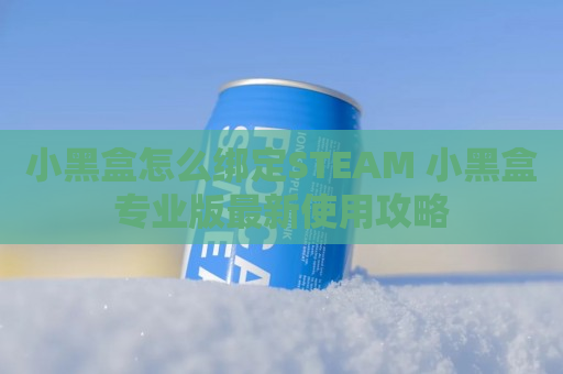 小黑盒怎么绑定STEAM 小黑盒专业版最新使用攻略