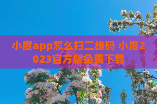 小度app怎么扫二维码 小度2023官方版免费下载