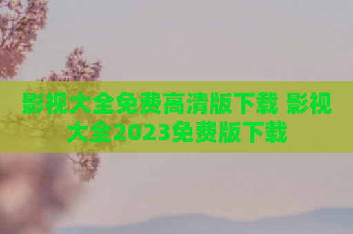 影视大全免费高清版下载 影视大全2023免费版下载