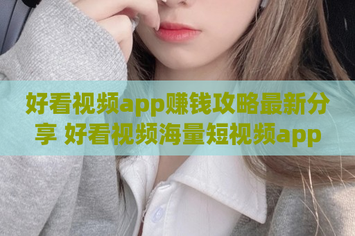 好看视频app赚钱攻略最新分享 好看视频海量短视频app