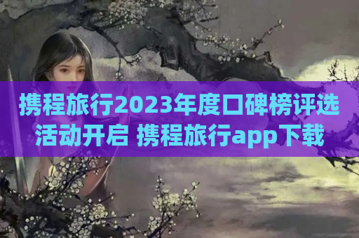 携程旅行2023年度口碑榜评选活动开启 携程旅行app下载