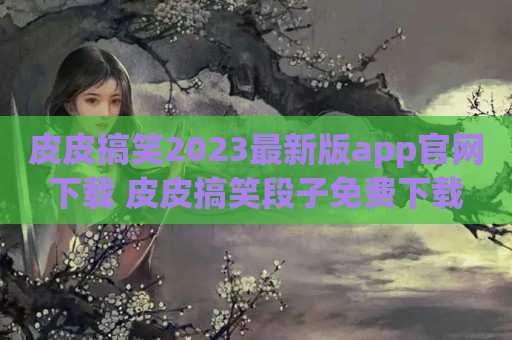 皮皮搞笑2023最新版app官网下载 皮皮搞笑段子免费下载