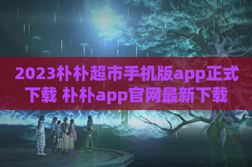 2023朴朴超市手机版app正式下载 朴朴app官网最新下载