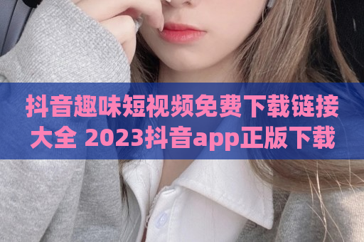 抖音趣味短视频免费下载链接大全 2023抖音app正版下载