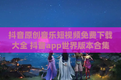 抖音原创音乐短视频免费下载大全 抖音app世界版本合集