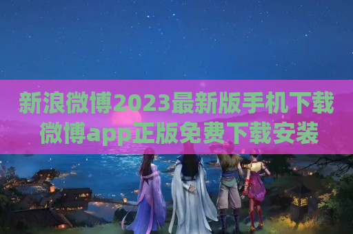 新浪微博2023最新版手机下载 微博app正版免费下载安装