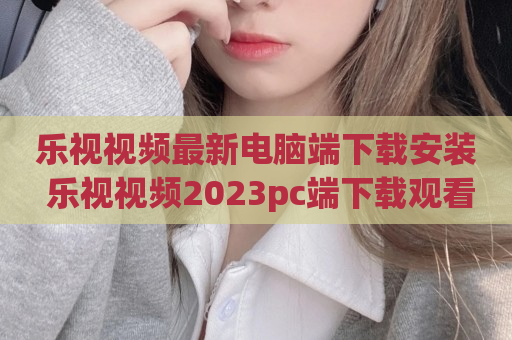 乐视视频最新电脑端下载安装 乐视视频2023pc端下载观看