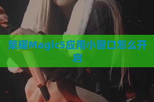 荣耀Magic5应用小窗口怎么开启