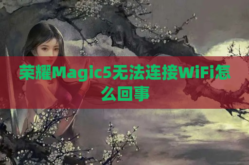 荣耀Magic5无法连接WiFi怎么回事