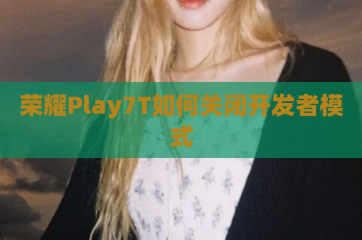 荣耀Play7T如何关闭开发者模式