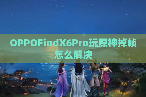 OPPOFindX6Pro玩原神掉帧怎么解决